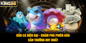 Bắn Cá Hiện Đại - Khám Phá Phiên Bản Săn Thưởng Hot Nhất