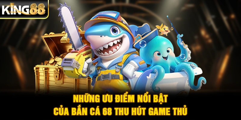Những ưu điểm nổi bật của bắn cá 68 thu hút game thủ