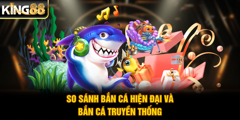 So sánh bắn cá hiện đại và bắn cá truyền thống